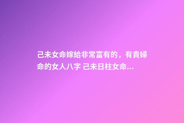 己未女命嫁給非常富有的，有貴婦命的女人八字 己未日柱女命另一半多大-第1張-觀點-玄機派